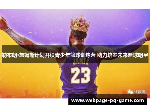 勒布朗·詹姆斯计划开设青少年篮球训练营 助力培养未来篮球明星