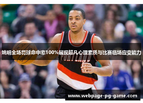 姚明全场罚球命中率100%展现超凡心理素质与比赛临场应变能力