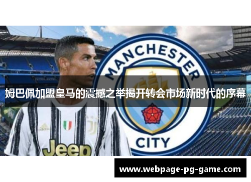 姆巴佩加盟皇马的震撼之举揭开转会市场新时代的序幕