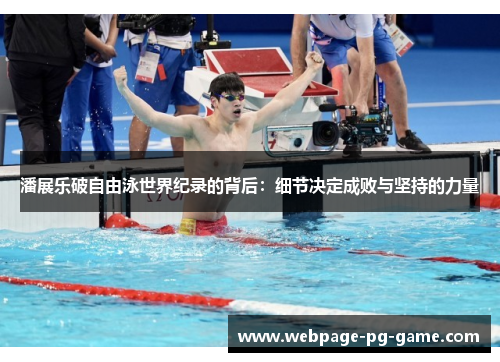 潘展乐破自由泳世界纪录的背后：细节决定成败与坚持的力量