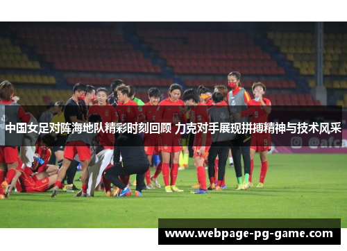 中国女足对阵海地队精彩时刻回顾 力克对手展现拼搏精神与技术风采