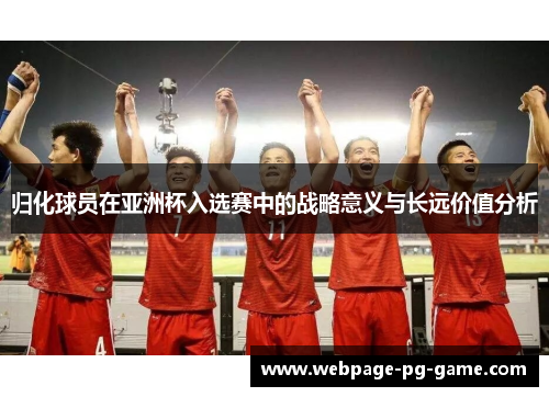 归化球员在亚洲杯入选赛中的战略意义与长远价值分析