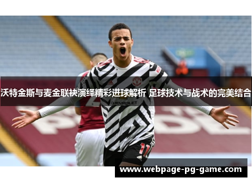 沃特金斯与麦金联袂演绎精彩进球解析 足球技术与战术的完美结合 沃特金斯与麦金联袂演绎精彩进球解析 足球技术与战术的完美结合