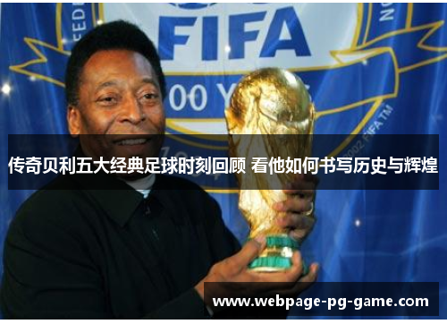 传奇贝利五大经典足球时刻回顾 看他如何书写历史与辉煌