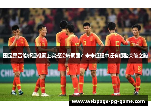 国足是否能够迎难而上实现逆转局面？未来征程中还有哪些突破之路