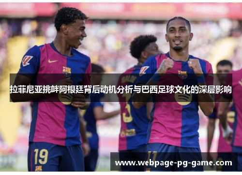 拉菲尼亚挑衅阿根廷背后动机分析与巴西足球文化的深层影响 拉菲尼亚挑衅阿根廷背后动机分析与巴西足球文化的深层影响