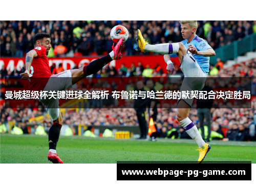 曼城超级杯关键进球全解析 布鲁诺与哈兰德的默契配合决定胜局 曼城超级杯关键进球全解析 布鲁诺与哈兰德的默契配合决定胜局