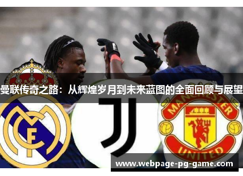 曼联传奇之路：从辉煌岁月到未来蓝图的全面回顾与展望