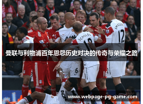 曼联与利物浦百年恩怨历史对决的传奇与荣耀之路 曼联与利物浦百年恩怨历史对决的传奇与荣耀之路