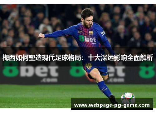 梅西如何塑造现代足球格局：十大深远影响全面解析