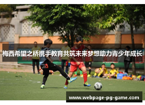 梅西希望之桥携手教育共筑未来梦想助力青少年成长 梅西希望之桥携手教育共筑未来梦想助力青少年成长