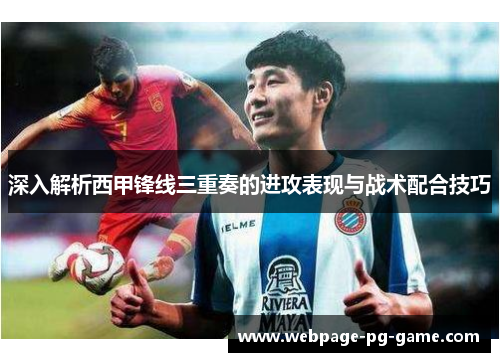 深入解析西甲锋线三重奏的进攻表现与战术配合技巧