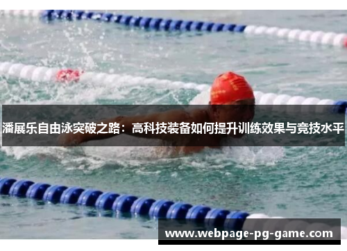 潘展乐自由泳突破之路：高科技装备如何提升训练效果与竞技水平