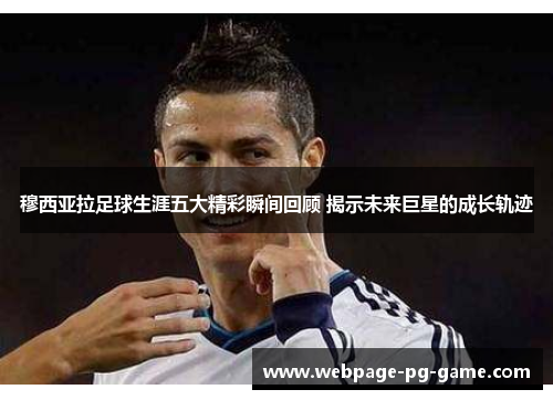 穆西亚拉足球生涯五大精彩瞬间回顾 揭示未来巨星的成长轨迹